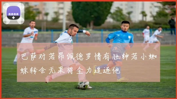 巴萨对若昂佩德罗情有独钟若小蜘蛛转会无果将全力追逐他
