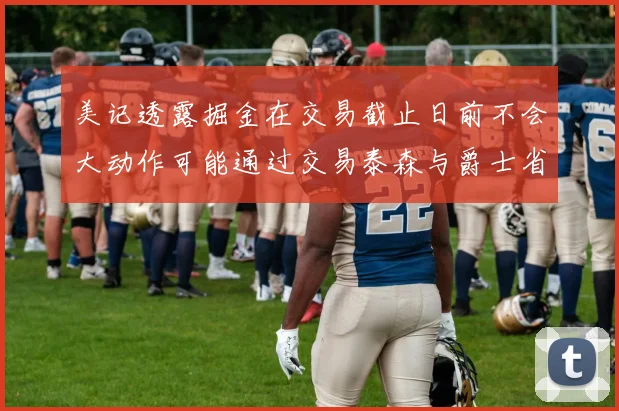 美记透露掘金在交易截止日前不会大动作可能通过交易泰森与爵士省钱