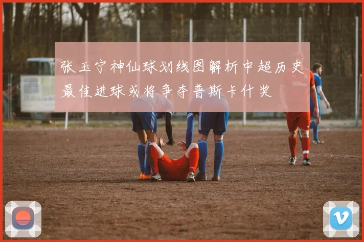 张玉宁神仙球划线图解析中超历史最佳进球或将争夺普斯卡什奖