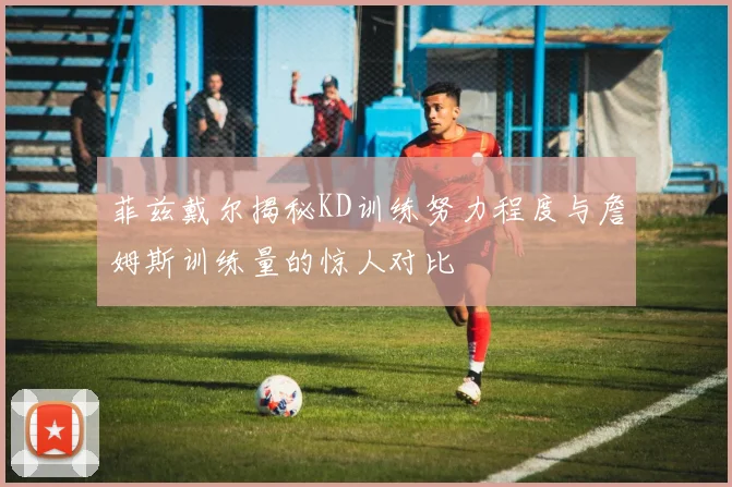 菲兹戴尔揭秘KD训练努力程度与詹姆斯训练量的惊人对比