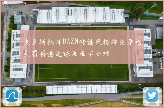 克罗斯批评DAZN转播风格称先争论判罚再播进球画面不合理