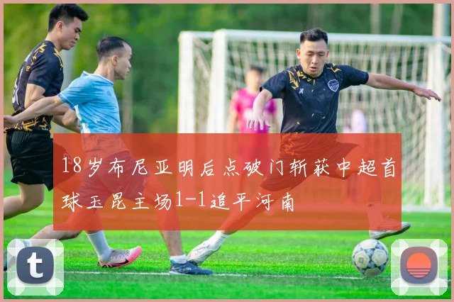 18岁布尼亚明后点破门斩获中超首球玉昆主场1-1追平河南