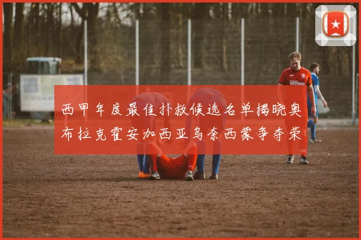 西甲年度最佳扑救候选名单揭晓奥布拉克霍安加西亚乌奈西蒙争夺荣誉