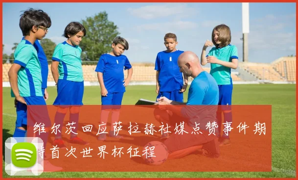 维尔茨回应萨拉赫社媒点赞事件期待首次世界杯征程