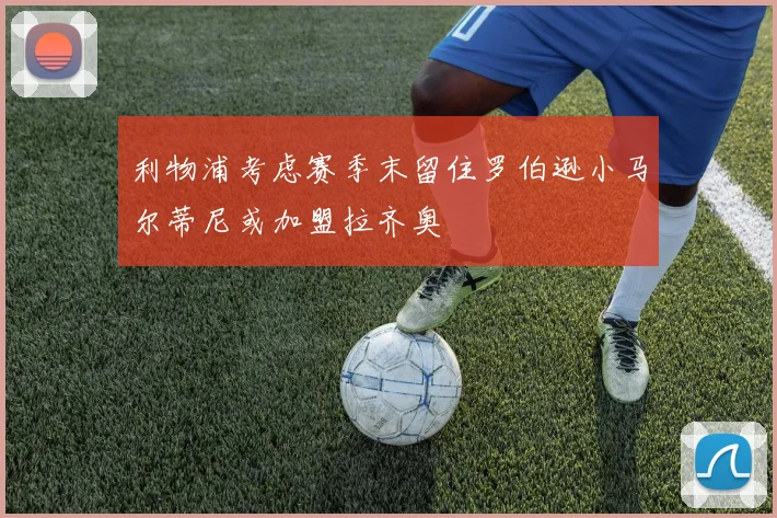 利物浦考虑赛季末留住罗伯逊小马尔蒂尼或加盟拉齐奥