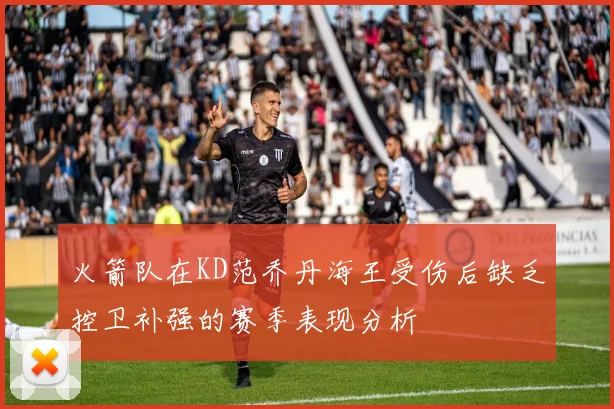 火箭队在KD范乔丹海王受伤后缺乏控卫补强的赛季表现分析