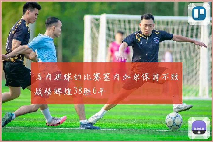 马内进球的比赛塞内加尔保持不败战绩辉煌38胜6平