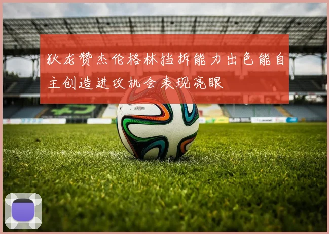狄龙赞杰伦格林挡拆能力出色能自主创造进攻机会表现亮眼