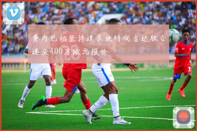 费内巴切坚持追求坎特向吉达联合递交400万欧元报价