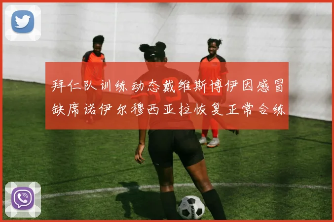 拜仁队训练动态戴维斯博伊因感冒缺席诺伊尔穆西亚拉恢复正常合练
